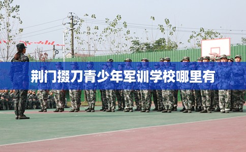 荆门掇刀青少年军训学校哪里有