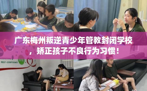 广东梅州叛逆青少年管教封闭学校，矫正孩子不良行为习惯！