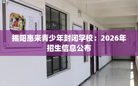 揭阳惠来青少年封闭学校：2026年招生信息公布
