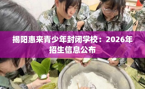 揭阳惠来青少年封闭学校：2026年招生信息公布
