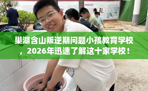 巢湖含山叛逆期问题小孩教育学校，2026年迅速了解这十家学校！