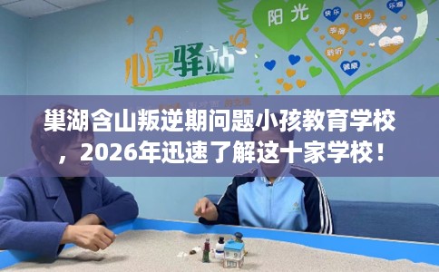 巢湖含山叛逆期问题小孩教育学校，2026年迅速了解这十家学校！