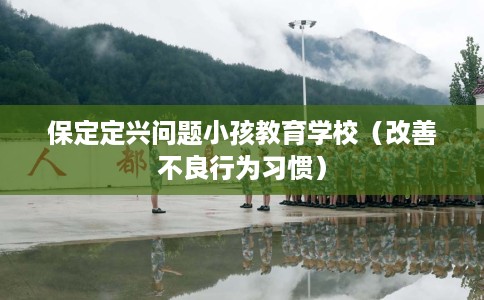 保定定兴问题小孩教育学校（改善不良行为习惯）