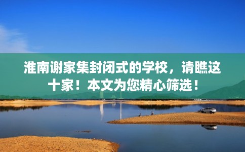 淮南谢家集封闭式的学校，请瞧这十家！本文为您精心筛选！