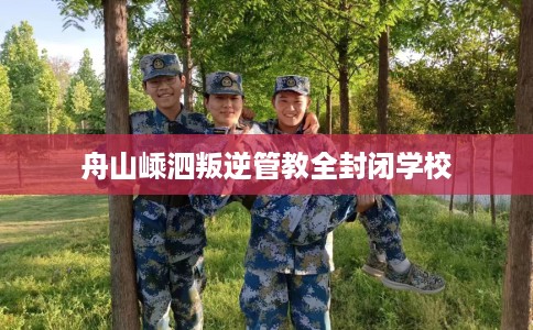 舟山嵊泗叛逆管教全封闭学校