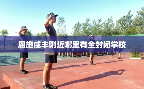 恩施咸丰附近哪里有全封闭学校