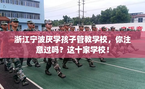 浙江宁波厌学孩子管教学校，你注意过吗？这十家学校！