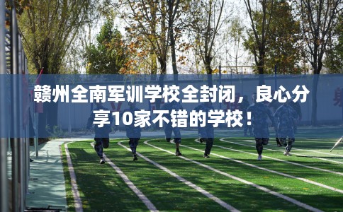 赣州全南军训学校全封闭，良心分享10家不错的学校！