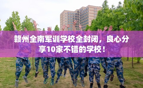 赣州全南军训学校全封闭，良心分享10家不错的学校！