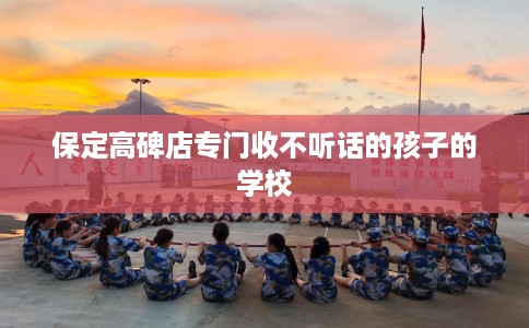 保定高碑店专门收不听话的孩子的学校