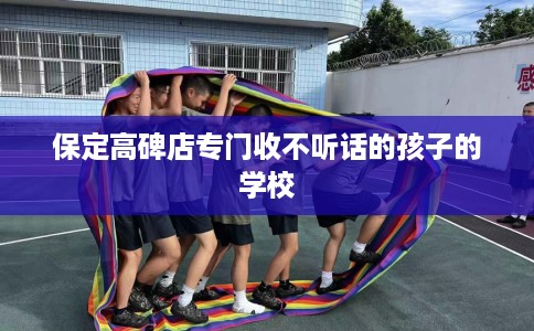 保定高碑店专门收不听话的孩子的学校
