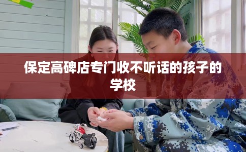 保定高碑店专门收不听话的孩子的学校