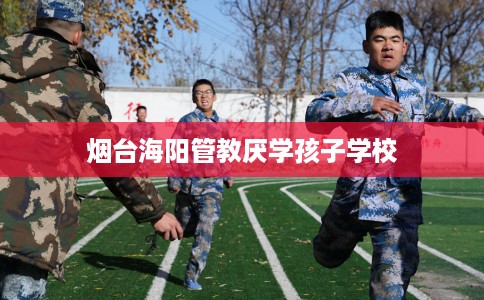 烟台海阳管教厌学孩子学校