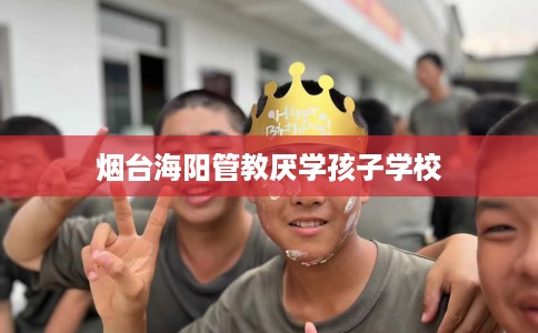 烟台海阳管教厌学孩子学校