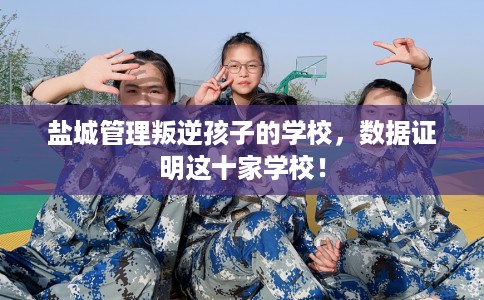 盐城管理叛逆孩子的学校，数据证明这十家学校！