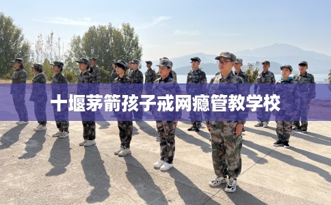 十堰茅箭孩子戒网瘾管教学校
