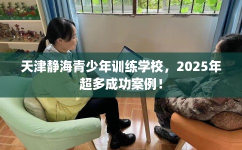 天津静海青少年训练学校，2025年超多成功案例！