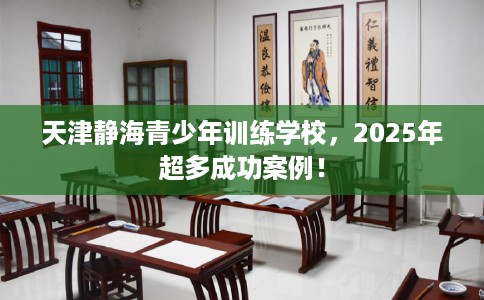 天津静海青少年训练学校，2025年超多成功案例！