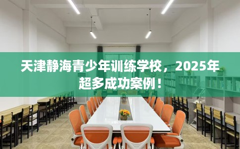 天津静海青少年训练学校，2025年超多成功案例！