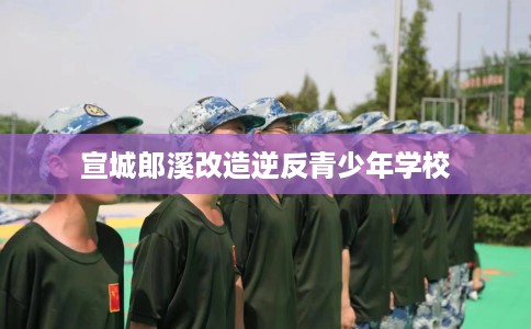 宣城郎溪改造逆反青少年学校