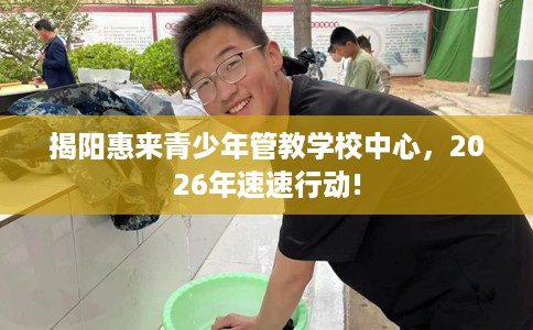 揭阳惠来青少年管教学校中心，2026年速速行动!