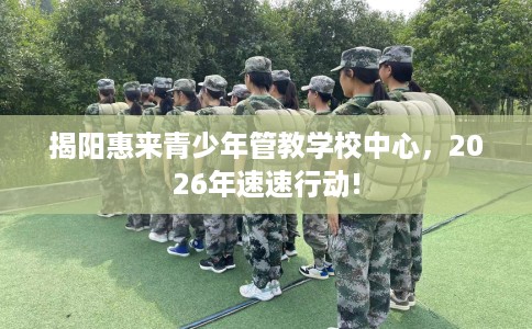 揭阳惠来青少年管教学校中心，2026年速速行动!