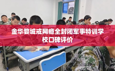 金华婺城戒网瘾全封闭军事特训学校口碑评价