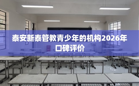 泰安新泰管教青少年的机构2026年口碑评价