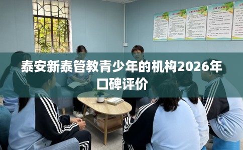 泰安新泰管教青少年的机构2026年口碑评价