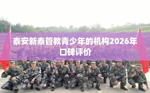 泰安新泰管教青少年的机构2026年口碑评价