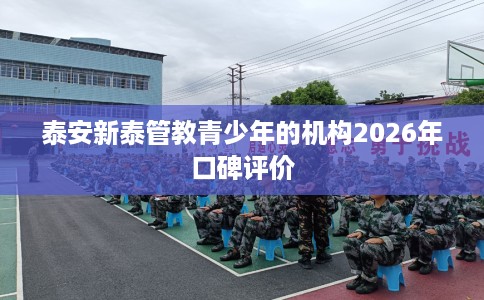 泰安新泰管教青少年的机构2026年口碑评价