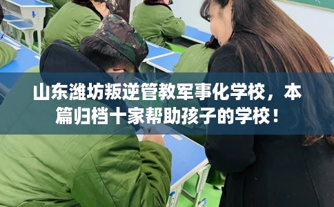 山东潍坊叛逆管教军事化学校，本篇归档十家帮助孩子的学校！