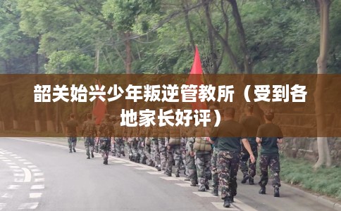 韶关始兴少年叛逆管教所（受到各地家长好评）