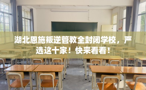 湖北恩施叛逆管教全封闭学校，严选这十家！快来看看！