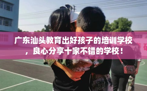 广东汕头教育出好孩子的培训学校，良心分享十家不错的学校！