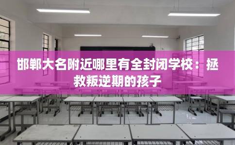 邯郸大名附近哪里有全封闭学校：拯救叛逆期的孩子