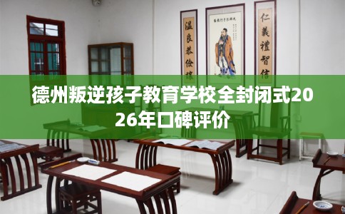 德州叛逆孩子教育学校全封闭式2026年口碑评价