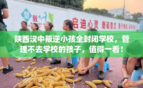 陕西汉中叛逆小孩全封闭学校，管理不去学校的孩子，值得一看！