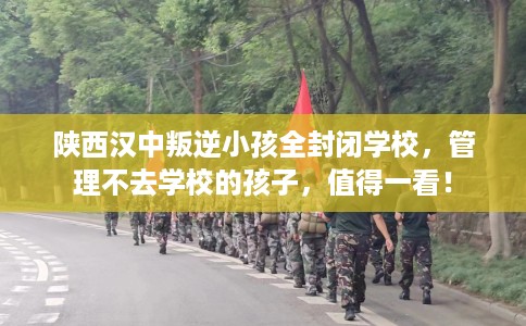陕西汉中叛逆小孩全封闭学校，管理不去学校的孩子，值得一看！