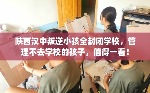 陕西汉中叛逆小孩全封闭学校，管理不去学校的孩子，值得一看！