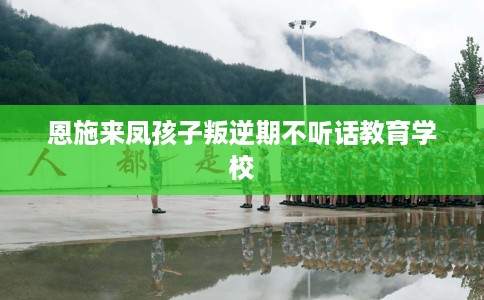 恩施来凤孩子叛逆期不听话教育学校