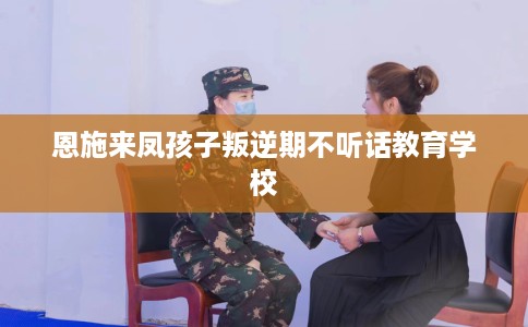 恩施来凤孩子叛逆期不听话教育学校