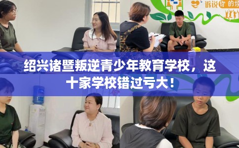 绍兴诸暨叛逆青少年教育学校，这十家学校错过亏大！