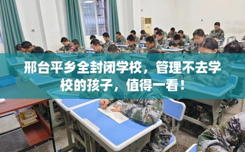 邢台平乡全封闭学校，管理不去学校的孩子，值得一看！