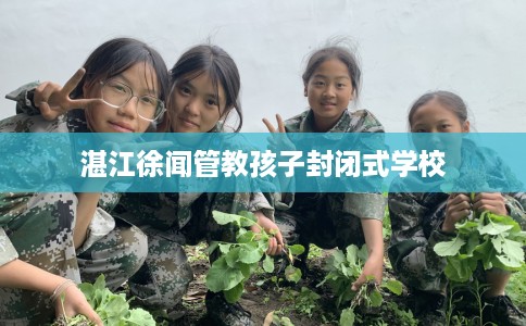 湛江徐闻管教孩子封闭式学校