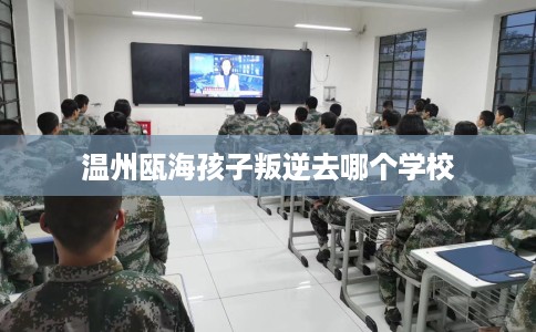 温州瓯海孩子叛逆去哪个学校