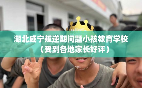 湖北咸宁叛逆期问题小孩教育学校（受到各地家长好评）