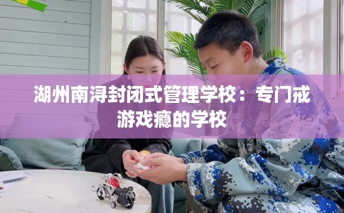 湖州南浔封闭式管理学校：专门戒游戏瘾的学校
