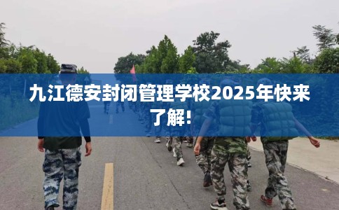 九江德安封闭管理学校2025年快来了解!