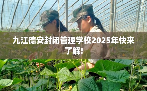 九江德安封闭管理学校2025年快来了解!